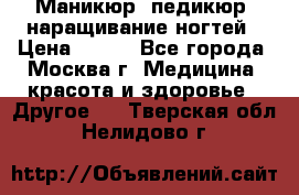 Маникюр, педикюр, наращивание ногтей › Цена ­ 350 - Все города, Москва г. Медицина, красота и здоровье » Другое   . Тверская обл.,Нелидово г.